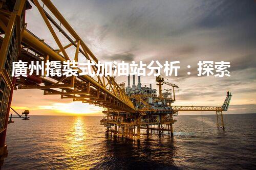廣州撬裝式加油站分析：探索數(shù)據(jù)背后的秘密！